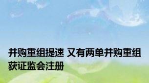 并购重组提速 又有两单并购重组获证监会注册