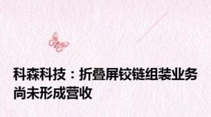 科森科技：折叠屏铰链组装业务尚未形成营收