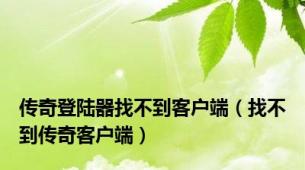 传奇登陆器找不到客户端（找不到传奇客户端）