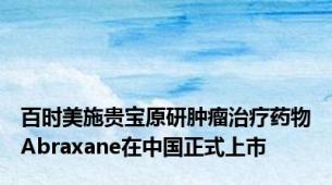 百时美施贵宝原研肿瘤治疗药物Abraxane在中国正式上市