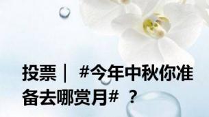 投票｜ #今年中秋你准备去哪赏月# ？