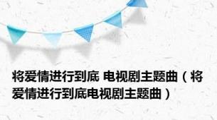 将爱情进行到底 电视剧主题曲（将爱情进行到底电视剧主题曲）