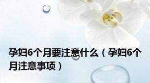孕妇6个月要注意什么（孕妇6个月注意事项）