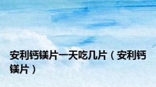 安利钙镁片一天吃几片（安利钙镁片）