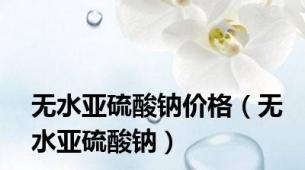 无水亚硫酸钠价格（无水亚硫酸钠）
