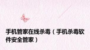 手机管家在线杀毒（手机杀毒软件安全管家）