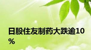 日股住友制药大跌逾10%