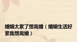 婚姻太累了想离婚（婚姻生活好累我想离婚）