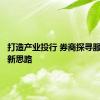 打造产业投行 券商探寻服务实体新思路