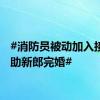 #消防员被动加入接亲团助新郎完婚#