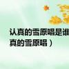 认真的雪原唱是谁（认真的雪原唱）