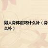 男人身体虚吃什么补（身体虚怎么补）