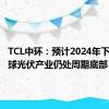 TCL中环：预计2024年下半年全球光伏产业仍处周期底部