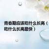 青春期应该吃什么长高（青春期吃什么长高最快）