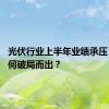 光伏行业上半年业绩承压 企业如何破局而出？