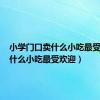 小学门口卖什么小吃最受欢迎（什么小吃最受欢迎）