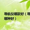 导航仪哪款好（导航仪哪种好）