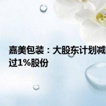 嘉美包装:大股东计划减持不超过1%股份