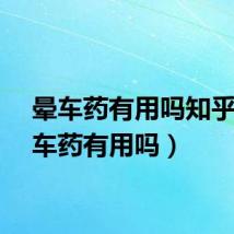 晕车药有用吗知乎(晕车药有用吗)