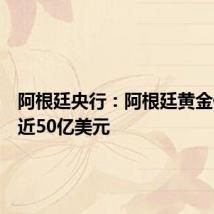 阿根廷央行:阿根廷黄金储备仍近50亿美元