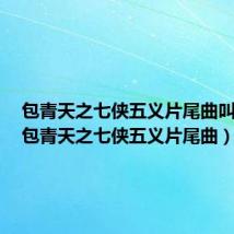 包青天之七侠五义片尾曲叫什么(包青天之七侠五义片尾曲)