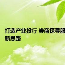 打造产业投行 券商探寻服务实体新思路