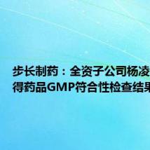 步长制药:全资子公司杨凌步长获得药品GMP符合性检查结果
