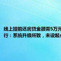 线上提前还房贷金额需5万元起?工行:系统升级所致,未设起点金额
