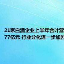 21家白酒企业上半年合计营收超2477亿元 行业分化进一步加剧