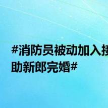 #消防员被动加入接亲团助新郎完婚#