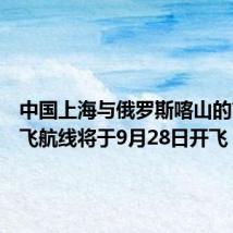 中国上海与俄罗斯喀山的首条直飞航线将于9月28日开飞