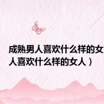 成熟男人喜欢什么样的女人(男人喜欢什么样的女人)