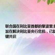 联合国在利比亚首都的黎波里主持会议,旨在解决利比亚央行危机,已就此达成关键共识
