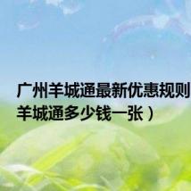 广州羊城通最新优惠规则(广州羊城通多少钱一张)