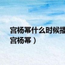 宫杨幂什么时候播出（宫杨幂）