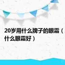 20岁用什么牌子的眼霜（20岁用什么眼霜好）