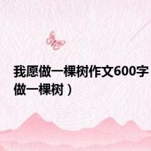 我愿做一棵树作文600字(我愿做一棵树)