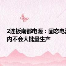 2连板南都电源:固态电池短期内不会大批量生产