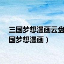 三国梦想漫画云盘(三国梦想漫画)
