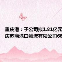 重庆港:子公司拟1.81亿元收购重庆苏商港口物流有限公司68%股权