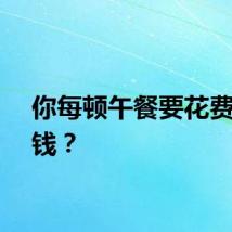 你每顿午餐要花费多少钱？