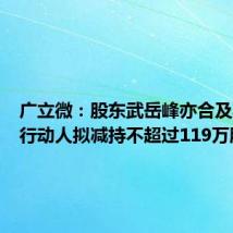 广立微:股东武岳峰亦合及其一致行动人拟减持不超过119万股