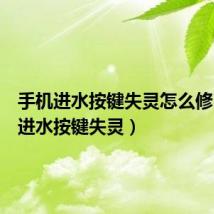 手机进水按键失灵怎么修(手机进水按键失灵)