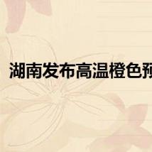 湖南发布高温橙色预警