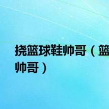 挠篮球鞋帅哥（篮球鞋帅哥）