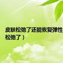 皮肤松弛了还能恢复弹性(皮肤松弛了)