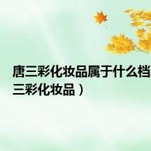 唐三彩化妆品属于什么档次(唐三彩化妆品)