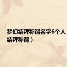 梦幻结拜称谓名字6个人(梦幻结拜称谓)