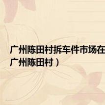 广州陈田村拆车件市场在哪里(广州陈田村)