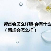 肾虚会怎么样呢 会有什么问题吗(肾虚会怎么样)